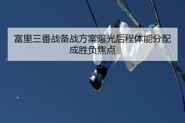 富里三番战备战方案曝光后程体能分配成胜负焦点